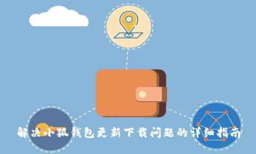 解决小狐钱包更新下载问题的详细指南